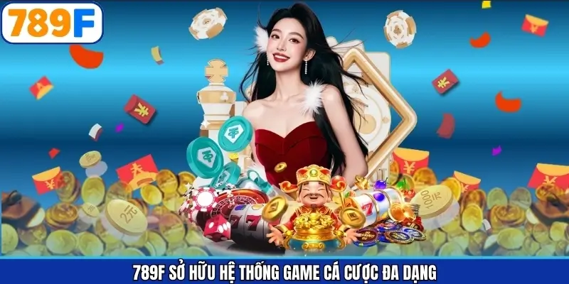 789F Sở Hữu Hệ Thống Game Cá Cược Đa Dạng